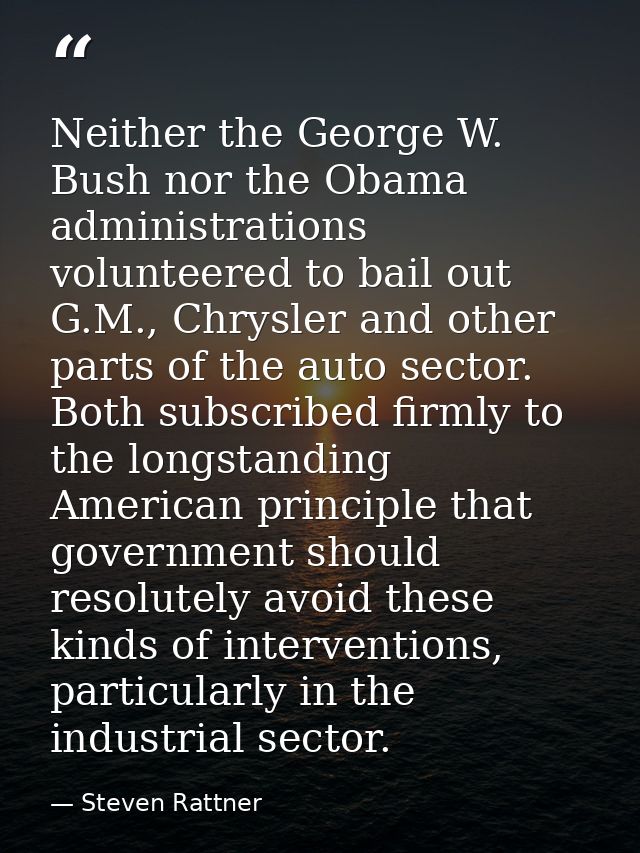 Neither the George W. Bush nor the Obama administrations volunteered to bail out G.M., Chrysler and other parts of the a — Steven Rattner