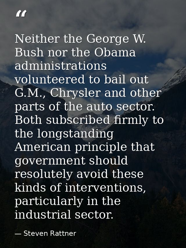 Neither the George W. Bush nor the Obama administrations volunteered to bail out G.M., Chrysler and other parts of the a — Steven Rattner