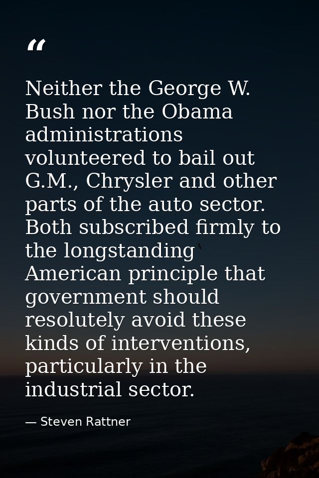 Neither the George W. Bush nor the Obama administrations volunteered to bail out G.M., Chrysler and other parts of the a — Steven Rattner