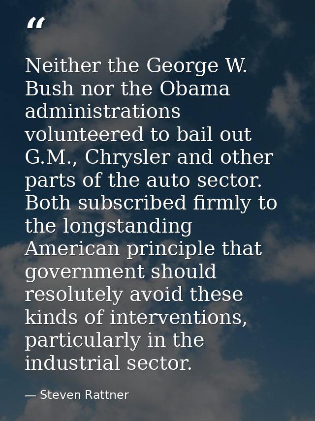 Neither the George W. Bush nor the Obama administrations volunteered to bail out G.M., Chrysler and other parts of the a — Steven Rattner