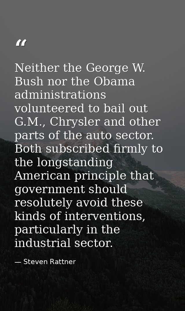 Neither the George W. Bush nor the Obama administrations volunteered to bail out G.M., Chrysler and other parts of the a — Steven Rattner