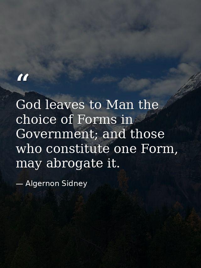 God leaves to Man the choice of Forms in Government; and those who constitute one Form, may abrogate it. — Algernon Sidney