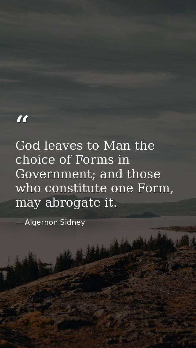 God leaves to Man the choice of Forms in Government; and those who constitute one Form, may abrogate it. — Algernon Sidney