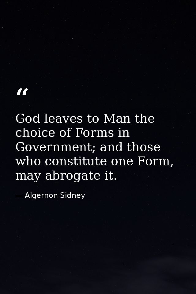 God leaves to Man the choice of Forms in Government; and those who constitute one Form, may abrogate it. — Algernon Sidney