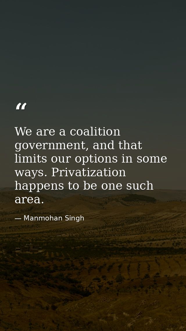 We are a coalition government, and that limits our options in some ways. Privatization happens to be one such area. — Manmohan Singh