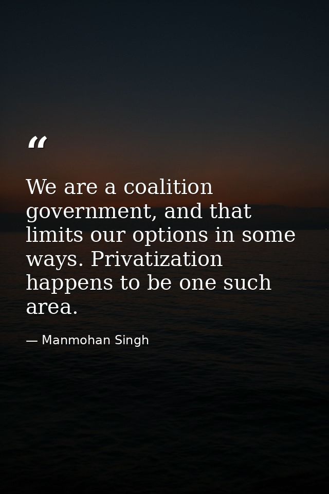 We are a coalition government, and that limits our options in some ways. Privatization happens to be one such area. — Manmohan Singh