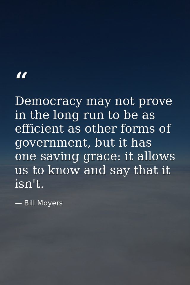 Democracy may not prove in the long run to be as efficient as other forms of government, but it has one saving grace: it — Bill Moyers