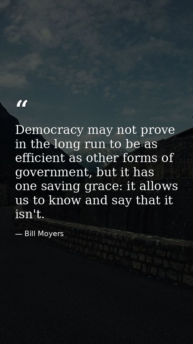 Democracy may not prove in the long run to be as efficient as other forms of government, but it has one saving grace: it — Bill Moyers