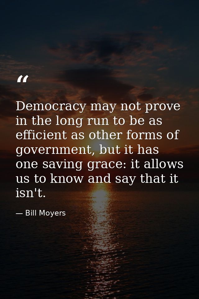 Democracy may not prove in the long run to be as efficient as other forms of government, but it has one saving grace: it — Bill Moyers