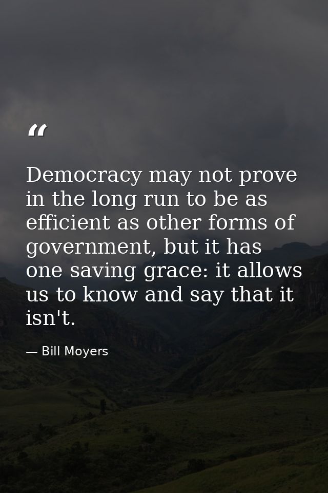 Democracy may not prove in the long run to be as efficient as other forms of government, but it has one saving grace: it — Bill Moyers