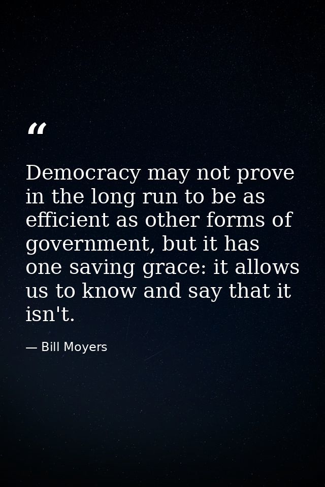 Democracy may not prove in the long run to be as efficient as other forms of government, but it has one saving grace: it — Bill Moyers