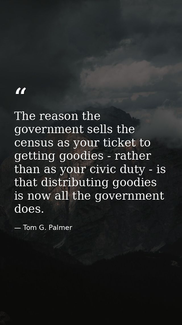 The reason the government sells the census as your ticket to getting goodies - rather than as your civic duty - is that  — Tom G. Palmer