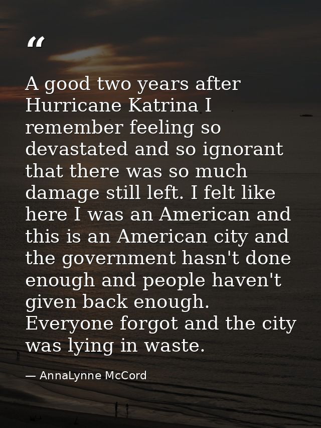 A good two years after Hurricane Katrina I remember feeling so devastated and so ignorant that there was so much damage  — AnnaLynne McCord