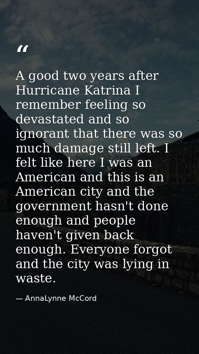 A good two years after Hurricane Katrina I remember feeling so devastated and so ignorant that there was so much damage  — AnnaLynne McCord