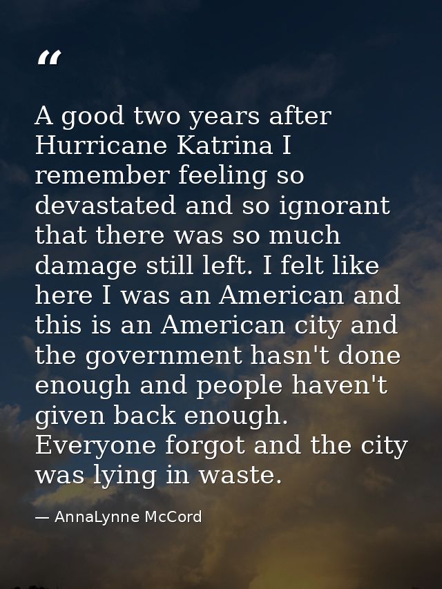 A good two years after Hurricane Katrina I remember feeling so devastated and so ignorant that there was so much damage  — AnnaLynne McCord
