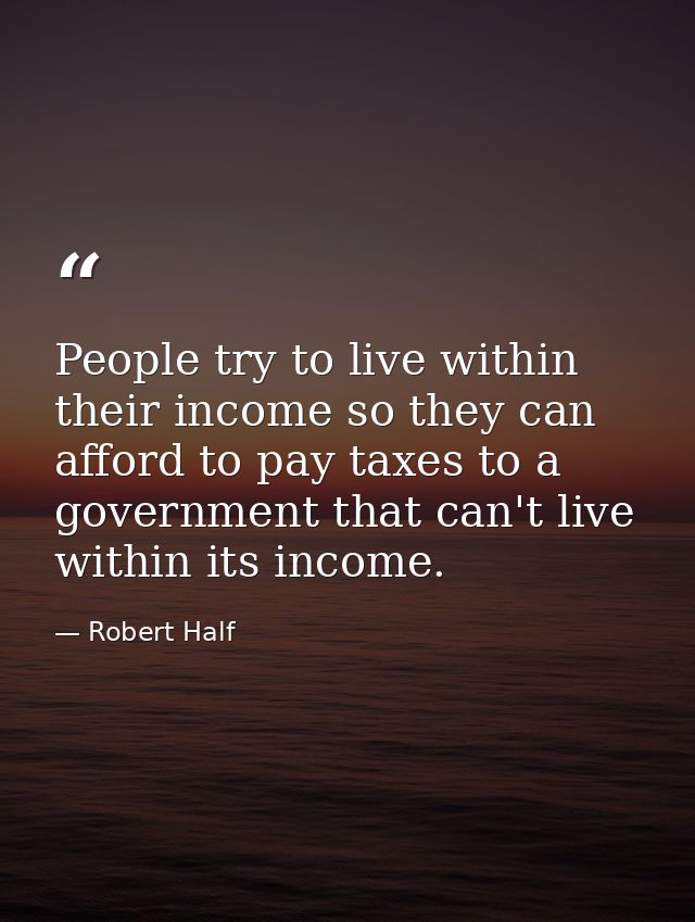 People try to live within their income so they can afford to pay taxes to a government that can't live within its income — Robert Half