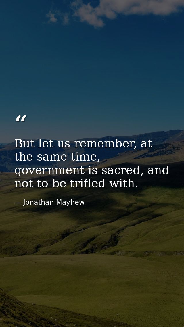 But let us remember, at the same time, government is sacred, and not to be trifled with. — Jonathan Mayhew