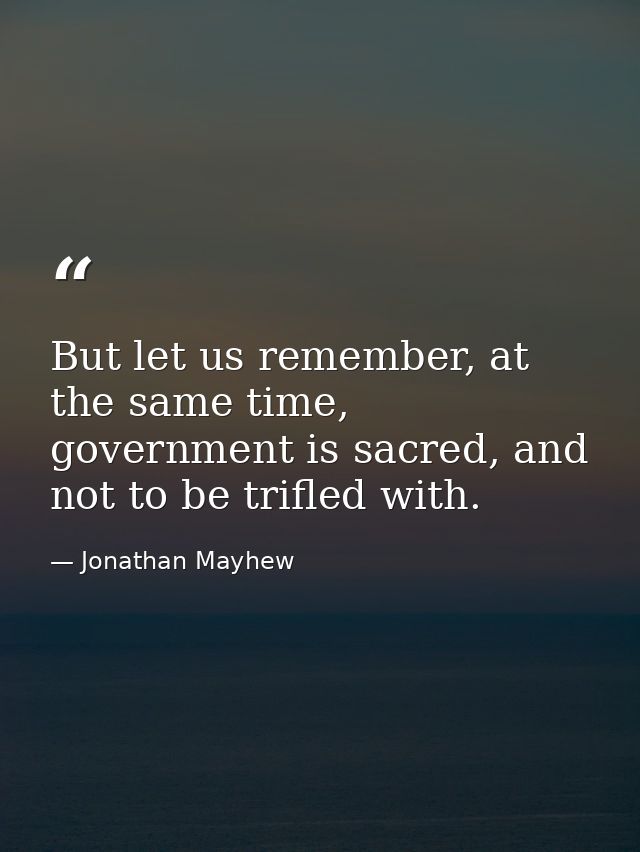 But let us remember, at the same time, government is sacred, and not to be trifled with. — Jonathan Mayhew
