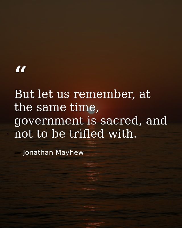 But let us remember, at the same time, government is sacred, and not to be trifled with. — Jonathan Mayhew