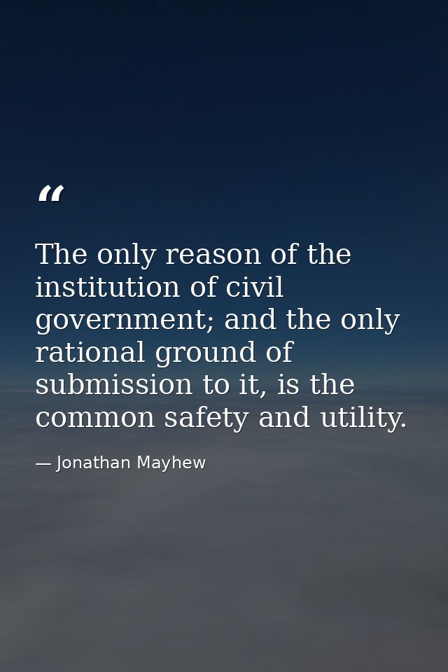 The only reason of the institution of civil government; and the only rational ground of submission to it, is the common  — Jonathan Mayhew