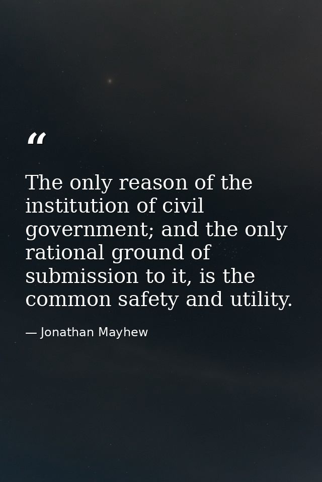 The only reason of the institution of civil government; and the only rational ground of submission to it, is the common  — Jonathan Mayhew