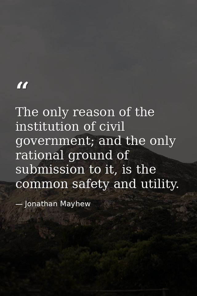 The only reason of the institution of civil government; and the only rational ground of submission to it, is the common  — Jonathan Mayhew