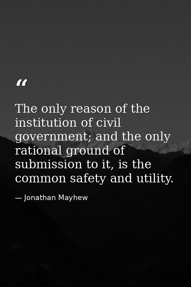 The only reason of the institution of civil government; and the only rational ground of submission to it, is the common  — Jonathan Mayhew