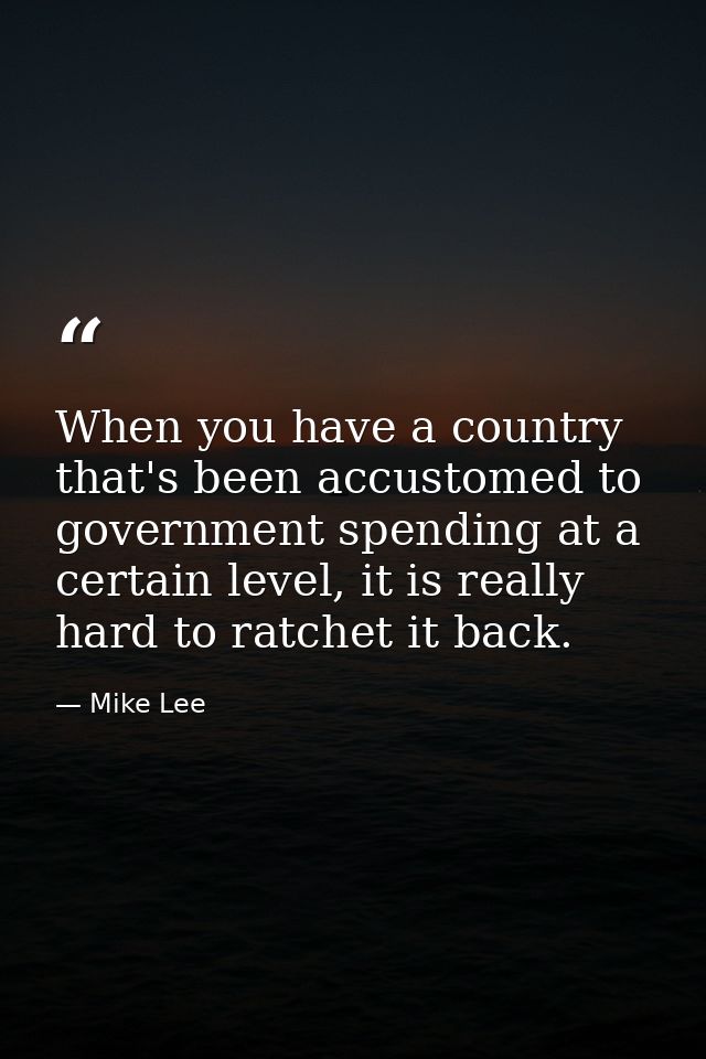 When you have a country that's been accustomed to government spending at a certain level, it is really hard to ratchet i — Mike Lee