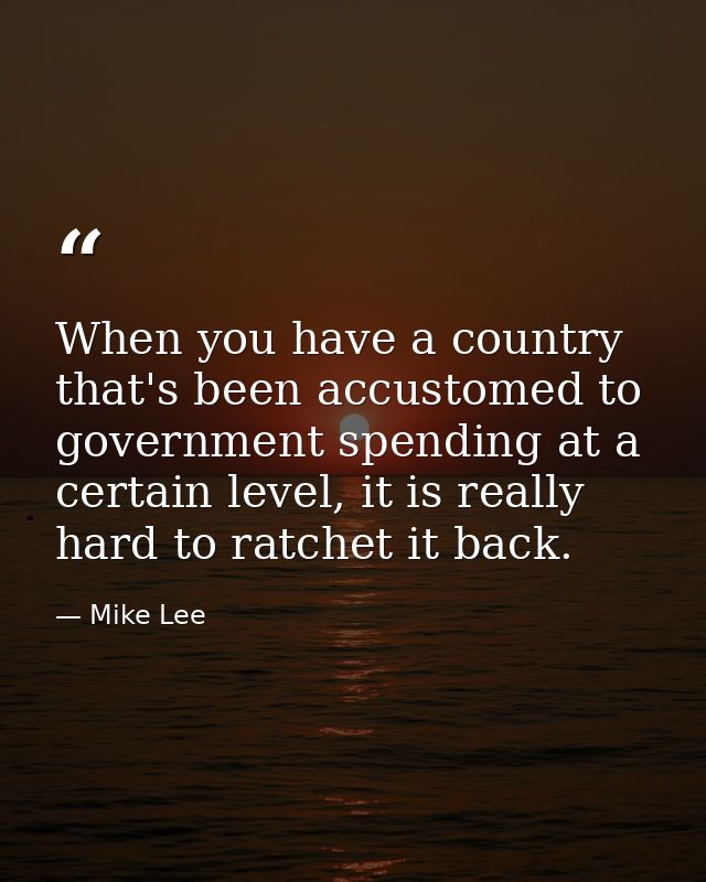 When you have a country that's been accustomed to government spending at a certain level, it is really hard to ratchet i — Mike Lee