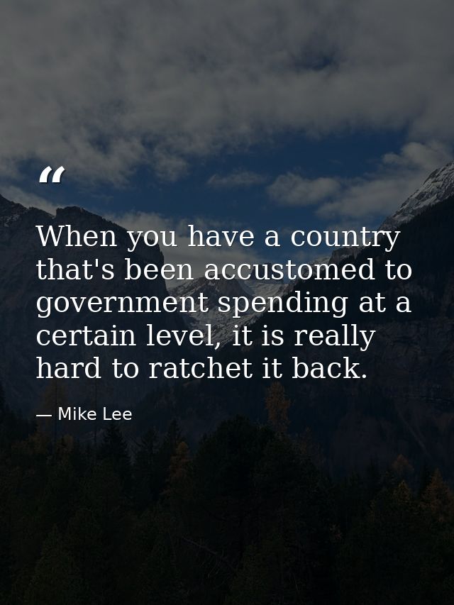 When you have a country that's been accustomed to government spending at a certain level, it is really hard to ratchet i — Mike Lee