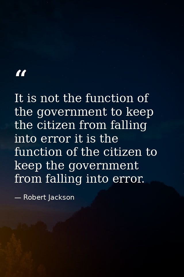 It is not the function of the government to keep the citizen from falling into error it is the function of the citizen t — Robert Jackson
