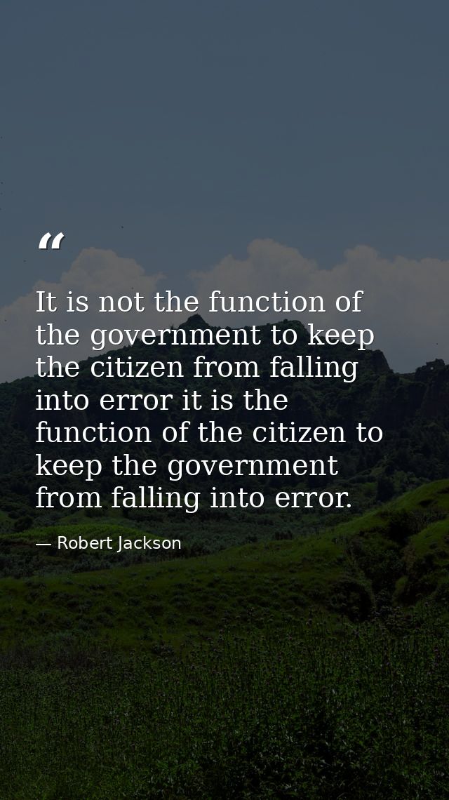 It is not the function of the government to keep the citizen from falling into error it is the function of the citizen t — Robert Jackson