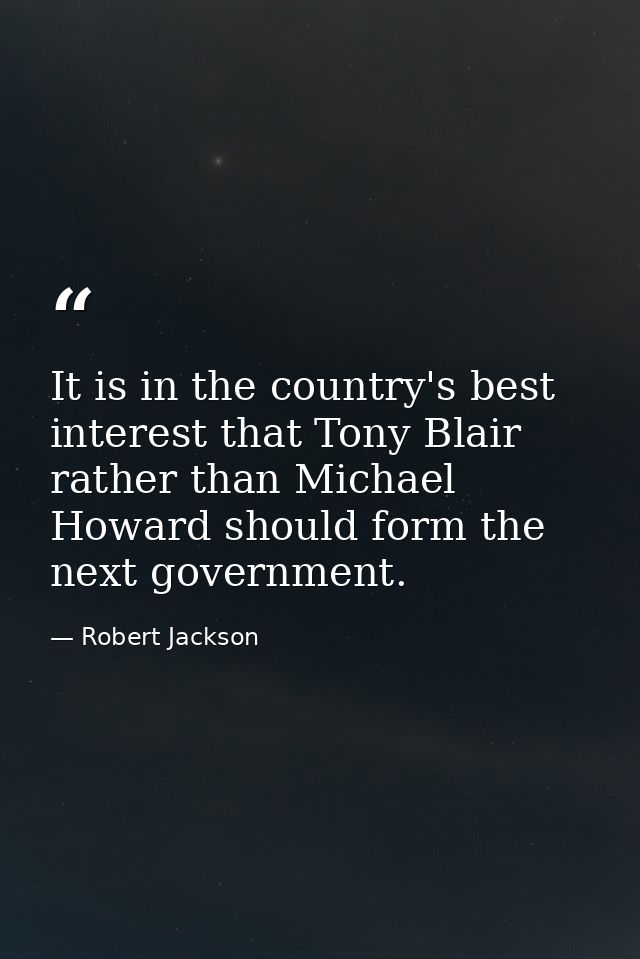 It is in the country's best interest that Tony Blair rather than Michael Howard should form the next government. — Robert Jackson