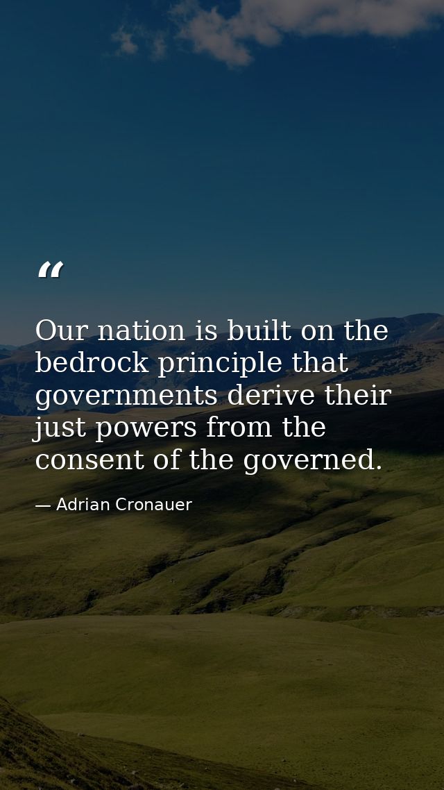 Our nation is built on the bedrock principle that governments derive their just powers from the consent of the governed. — Adrian Cronauer