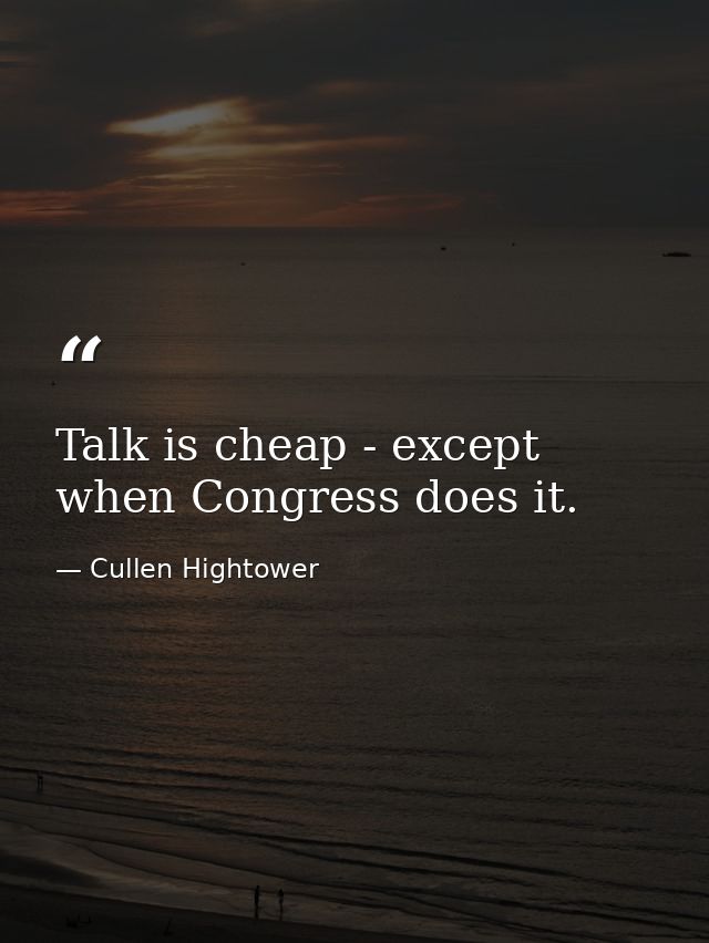 Talk is cheap - except when Congress does it. — Cullen Hightower