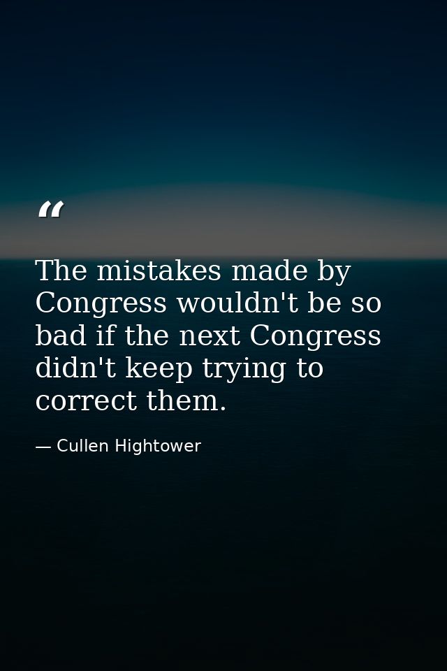 The mistakes made by Congress wouldn't be so bad if the next Congress didn't keep trying to correct them. — Cullen Hightower