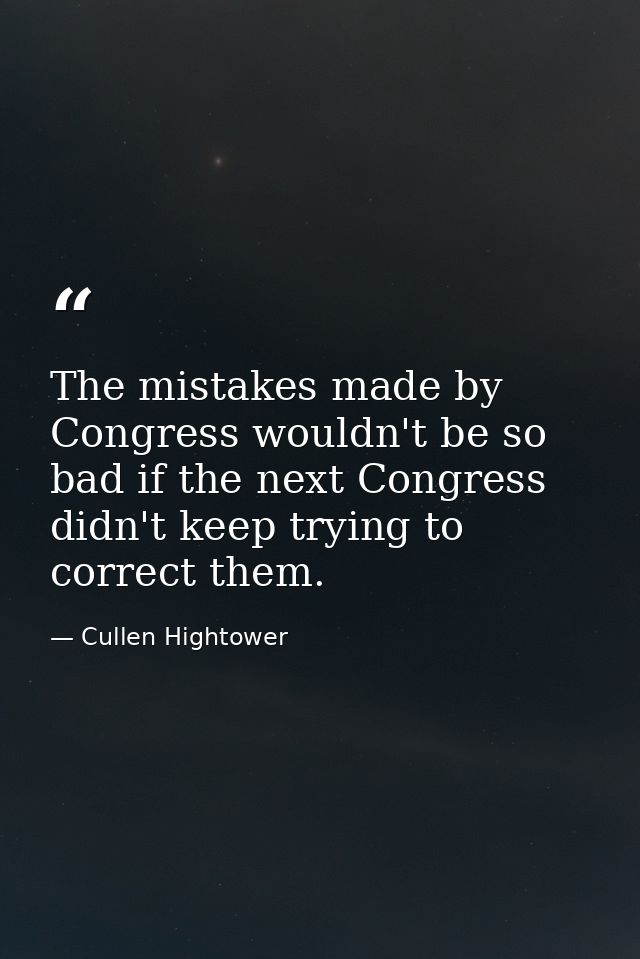 The mistakes made by Congress wouldn't be so bad if the next Congress didn't keep trying to correct them. — Cullen Hightower