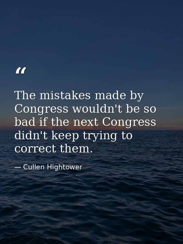The mistakes made by Congress wouldn't be so bad if the next Congress didn't keep trying to correct them. — Cullen Hightower