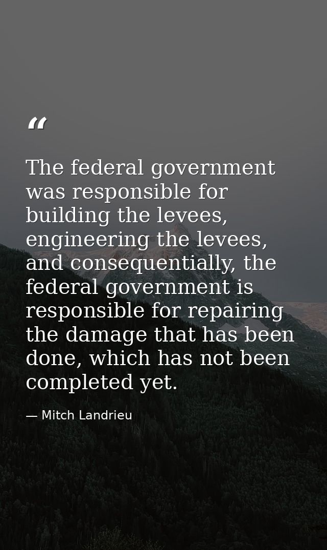 The federal government was responsible for building the levees, engineering the levees, and consequentially, the federal — Mitch Landrieu