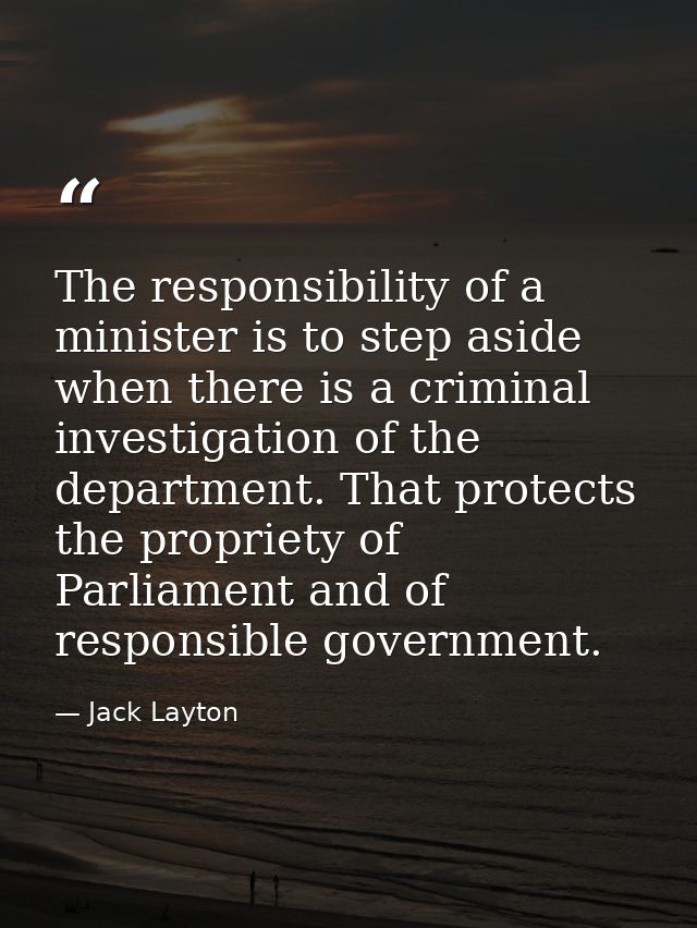 The responsibility of a minister is to step aside when there is a criminal investigation of the department. That protect — Jack Layton