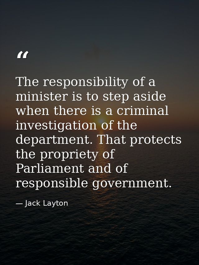 The responsibility of a minister is to step aside when there is a criminal investigation of the department. That protect — Jack Layton