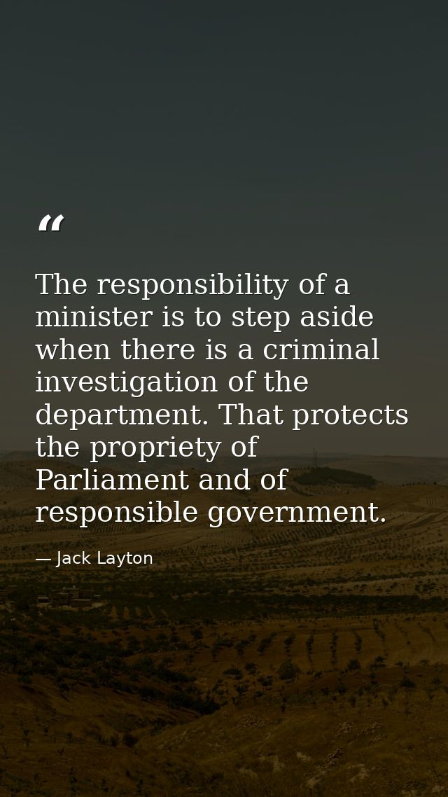 The responsibility of a minister is to step aside when there is a criminal investigation of the department. That protect — Jack Layton