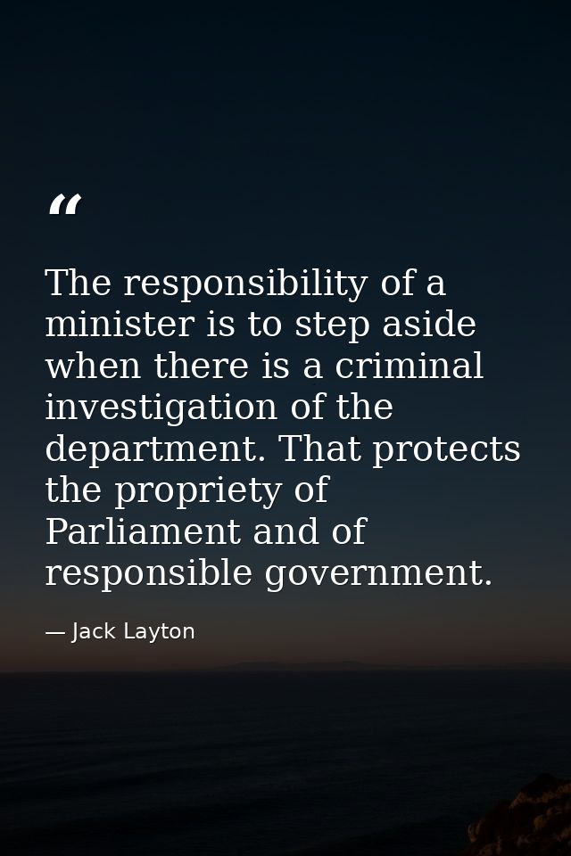 The responsibility of a minister is to step aside when there is a criminal investigation of the department. That protect — Jack Layton