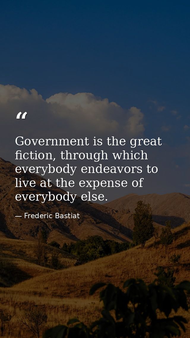 Government is the great fiction, through which everybody endeavors to live at the expense of everybody else. — Frederic Bastiat