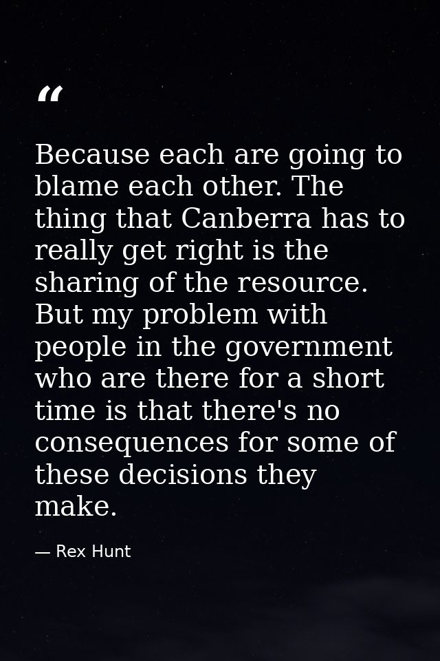 Because each are going to blame each other. The thing that Canberra has to really get right is the sharing of the resour — Rex Hunt