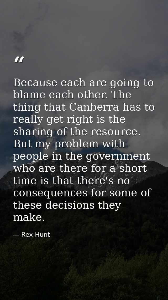 Because each are going to blame each other. The thing that Canberra has to really get right is the sharing of the resour — Rex Hunt