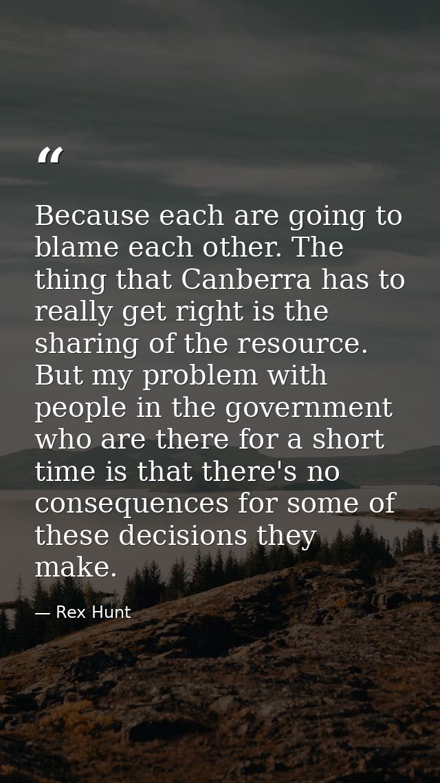 Because each are going to blame each other. The thing that Canberra has to really get right is the sharing of the resour — Rex Hunt