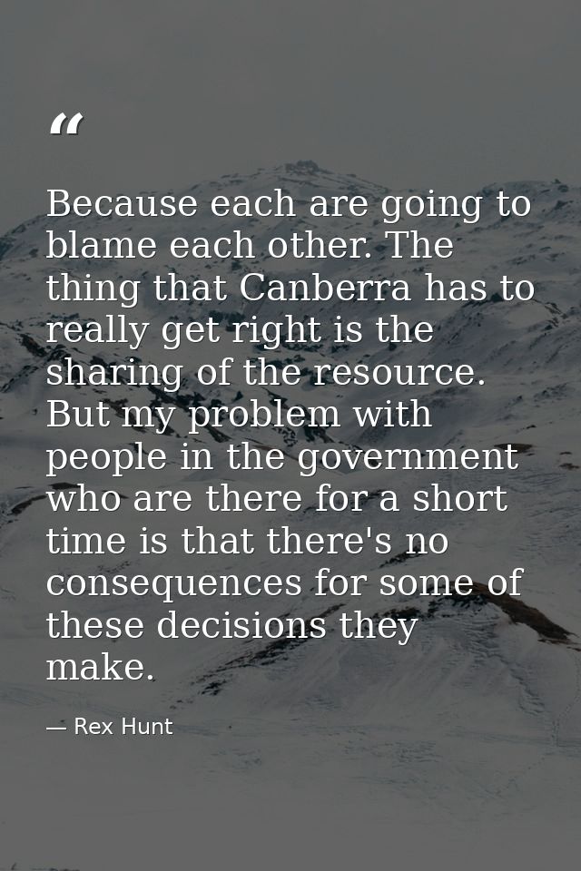 Because each are going to blame each other. The thing that Canberra has to really get right is the sharing of the resour — Rex Hunt