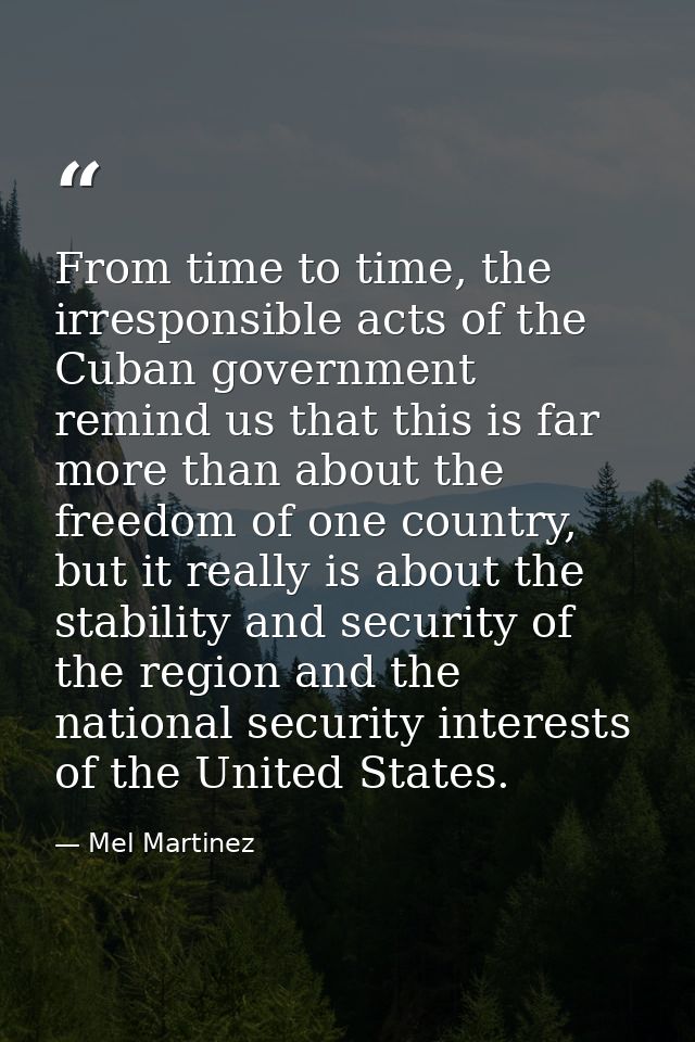 From time to time, the irresponsible acts of the Cuban government remind us that this is far more than about the freedom — Mel Martinez