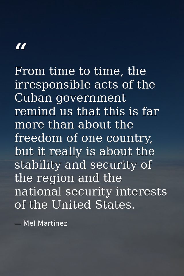 From time to time, the irresponsible acts of the Cuban government remind us that this is far more than about the freedom — Mel Martinez